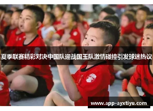 夏季联赛精彩对决中国队迎战国玉队激情碰撞引发球迷热议