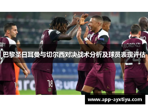 巴黎圣日耳曼与切尔西对决战术分析及球员表现评估