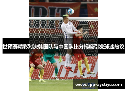 世预赛精彩对决韩国队与中国队比分揭晓引发球迷热议